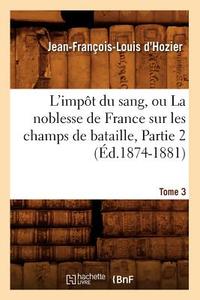 L'Impat Du Sang, Ou La Noblesse de France Sur Les Champs de Bataille. Tome 3, Partie 2 (A0/00d.1874-1881) di Jean Francois Louis D'Hozier edito da Hachette Livre - Bnf
