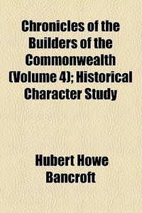 Chronicles Of The Builders Of The Commonwealth (volume 4); Historical Character Study di Hubert Howe Bancroft edito da General Books Llc