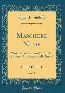 Maschere Nude, Vol. 1: Pensaci, Giacomino! Cosi (Se VI Pare); Il Piacere Dell'onest (Classic Reprint) di Luigi Pirandello edito da Forgotten Books