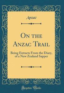 On the Anzac Trail: Being Extracts from the Diary, of a New Zealand Sapper (Classic Reprint) di Anzac Anzac edito da Forgotten Books