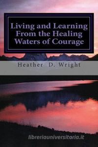 Living and Learning From the Healing Waters of Courage di Heather D. Wright edito da LIGHTNING SOURCE INC