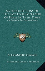 My Recollections of the Last Four Popes and of Rome in Their Times: An Answer to Dr. Wiseman di Alessandro Gavazzi edito da Kessinger Publishing