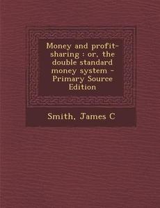 Money and Profit-Sharing: Or, the Double Standard Money System di James C. Smith edito da Nabu Press