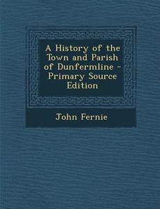 A History of the Town and Parish of Dunfermline di John Fernie edito da Nabu Press