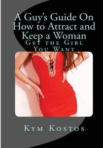 A Guy's Guide On How to Attract and Keep a Woman di Kym Kostos edito da Lulu.com