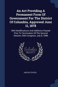 An ACT Providing a Permanent Form of Government for the District of Columbia, Approved June 11, 1878: With Modifications di United States edito da CHIZINE PUBN