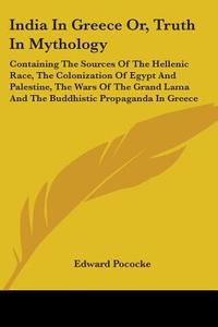 India In Greece Or, Truth In Mythology: Containing The Sources Of The Hellenic Race, The Colonization Of Egypt And Palestine, The Wars Of The Grand La di Edward Pococke edito da Kessinger Publishing, Llc