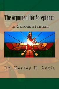 The Argument for Acceptance in Zoroastrianism di Dr Kersey H. Antia edito da Createspace