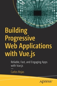 Building Progressive Web Applications with Vue.Js: Reliable, Fast, and Engaging Apps with Vue.Js di Carlos Rojas edito da APRESS
