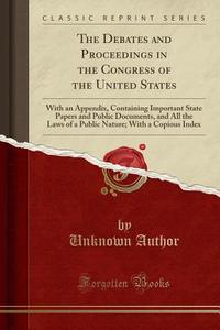 The Debates and Proceedings in the Congress of the United States: With an Appendix, Containing Important State Papers and Public Documents, and All th di Unknown Author edito da Forgotten Books