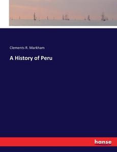 A History of Peru di Clements R. Markham edito da hansebooks