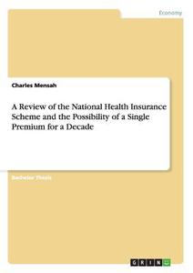A Review of the National Health Insurance Scheme and the Possibility of a Single Premium for a Decade di Charles Mensah edito da GRIN Publishing