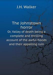 The Johnstown Horror Or, Valley Of Death Being A Complete And Thrilling Account Of The Awful Floods And Their Appalling Ruin di J H Walker edito da Book On Demand Ltd.