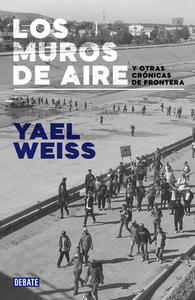 Los Muros de Aire. Y Otras Crónicas de la Frontera di Yael Weiss edito da DEBATE