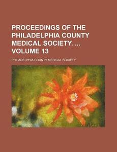 Proceedings Of The Philadelphia County Medical Society. (volume 13) di Philadelphia County Medical Society edito da General Books Llc