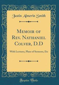 Memoir of REV. Nathaniel Colver, D.D: With Lectures, Plans of Sermons, Etc (Classic Reprint) di Justin Almerin Smith edito da Forgotten Books