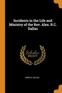 Incidents In The Life And Ministry Of The Rev. Alex. R.c. Dallas di Anne B. Dallas edito da Franklin Classics Trade Press