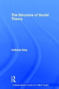 The Structure of Social Theory di Anthony King edito da Taylor & Francis Ltd