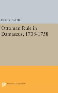 Ottoman Rule in Damascus, 1708-1758 di Karl K. Barbir edito da Princeton University Press