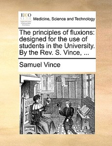 The Principles Of Fluxions: Designed For The Use Of Students In The University. By The Rev. S. Vince, ... di Samuel Vince edito da Gale Ecco, Print Editions