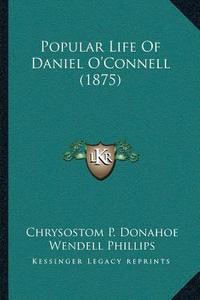 Popular Life of Daniel Oacentsa -A Centsconnell (1875) di Chrysostom P. Donahoe, Wendell Phillips edito da Kessinger Publishing