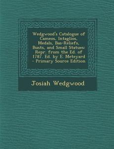 Wedgwood's Catalogue of Cameos, Intaglios, Medals, Bas-Reliefs, Busts, and Small Statues: Repr. from the Ed. of 1787. Ed. by E. Meteyard di Josiah Wedgwood edito da Nabu Press