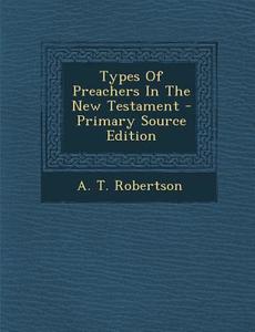 Types of Preachers in the New Testament di A. T. Robertson edito da Nabu Press