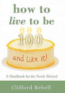 How to Live to Be 100-and Like It! di Clifford Bebell edito da iUniverse