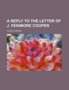 A Reply To The Letter Of J. Fenimore Cooper di Caleb Cushing edito da General Books Llc