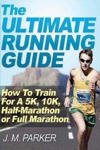 The Ultimate Running Guide: How to Train for a 5k, 10k, Half-Marathon or Full Marathon di J. M. Parker edito da Createspace