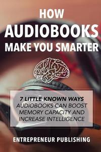 How Audiobooks Make You Smarter: 7 Little Known Ways Audio Books Can Boost Memory Capacity and Increase Intelligence di Entrepreneur Publishing edito da Createspace