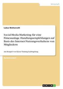 Social-Media-Marketing für eine Fitnessanlage. Handlungsempfehlungen auf Basis des Internet-Nutzungsverhaltens von Mitgl di Lukas Waltenrath edito da GRIN Verlag