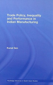 Trade Policy, Inequality and Performance in Indian Manufacturing di Kunal Sen edito da Routledge