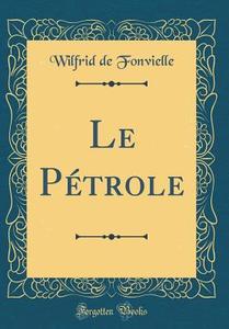 Le Petrole (Classic Reprint) di Wilfrid De Fonvielle edito da Forgotten Books