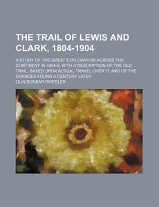The Trail Of Lewis And Clark, 1804-1904 (volume 2); A Story Of The Great Exploration Across The Continent In 1804-6 With A Description Of The Old Trai di Olin Dunbar Wheeler edito da General Books Llc