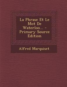 La Phrase Et Le Mot de Waterloo... - Primary Source Edition di Alfred Marquiset edito da Nabu Press