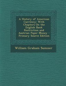 A History of American Currency: With Chapters on the English Bank Restriction and Austrian Paper Money di William Graham Sumner edito da Nabu Press
