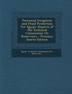 Perennial Irrigation and Flood Protection for Egypt: Reports of the Technical Commission on Reservoirs - Primary Source Edition edito da Nabu Press