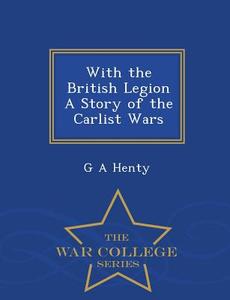 With the British Legion a Story of the Carlist Wars - War College Series di G. A. Henty edito da WAR COLLEGE SERIES