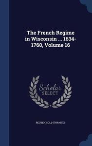 The French Regime In Wisconsin ... 1634-1760; Volume 16 di Reuben Gold Thwaites edito da Sagwan Press