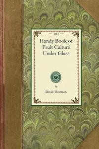 Handy Book of Fruit Culture Under Glass di David Thomson edito da APPLEWOOD