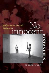 No Innocent Bystanders: Performance Art and Audience di Frazer Ward edito da DARTMOUTH COLLEGE PR