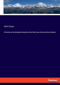 A Treatise on the Analytical Geometry of the Point, Line, Circle and Conic Sections di John Casey edito da hansebooks
