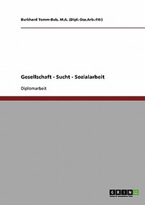 Gesellschaft - Sucht - Sozialarbeit di M. A. (Dipl. -Soz. Arb. -Fh-) Tomm-Bub edito da GRIN Verlag