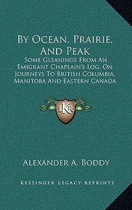 By Ocean, Prairie, and Peak: Some Gleanings from an Emigrant Chaplain's Log, on Journeys to British Columbia, Manitoba and Eastern Canada di Alexander Alfred Boddy edito da Kessinger Publishing