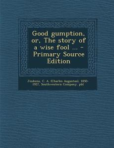 Good Gumption, Or, the Story of a Wise Fool ... - Primary Source Edition di C. a. 1850-1927 Jenkens edito da Nabu Press