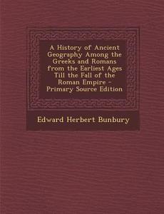 A History of Ancient Geography Among the Greeks and Romans from the Earliest Ages Till the Fall of the Roman Empire - Primary Source Edition di Edward Herbert Bunbury edito da Nabu Press