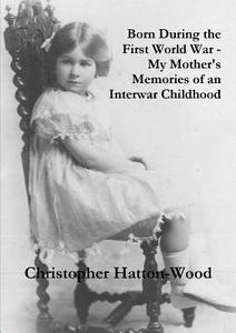 Born During the First World War - My Mother's Memories of an Interwar Childhood di Christopher Hatton-Wood edito da Lulu.com