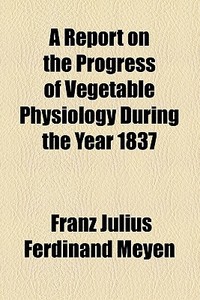 A Report On The Progress Of Vegetable Physiology During The Year 1837 di Franz Julius Ferdinand Meyen edito da General Books Llc