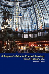 A Beginner's Guide to Practical Astrology di Vivian E. Robson edito da ASTROLOGY CLASSICS